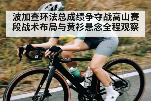 波加查环法总成绩争夺战高山赛段战术布局与黄衫悬念全程观察