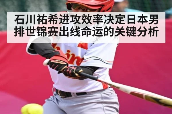 石川祐希进攻效率决定日本男排世锦赛出线命运的关键分析