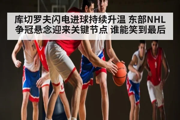 库切罗夫闪电进球持续升温 东部NHL争冠悬念迎来关键节点 谁能笑到最后