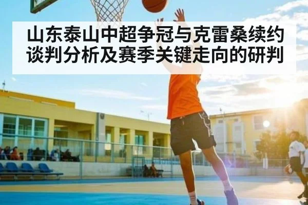 山东泰山中超争冠与克雷桑续约谈判分析及赛季关键走向的研判